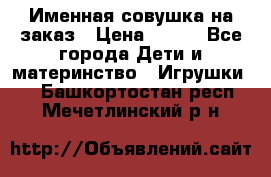 Именная совушка на заказ › Цена ­ 600 - Все города Дети и материнство » Игрушки   . Башкортостан респ.,Мечетлинский р-н